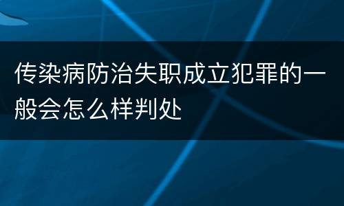 传染病防治失职成立犯罪的一般会怎么样判处