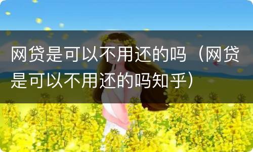 网贷是可以不用还的吗（网贷是可以不用还的吗知乎）