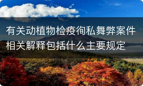有关动植物检疫徇私舞弊案件相关解释包括什么主要规定