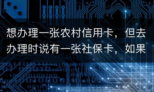 想办理一张农村信用卡，但去办理时说有一张社保卡，如果重新办理一张农村信用卡