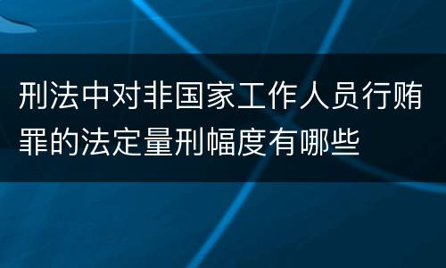 刑法中对非国家工作人员行贿罪的法定量刑幅度有哪些