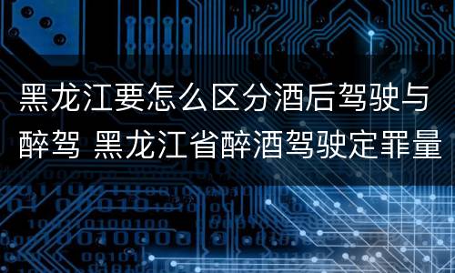 黑龙江要怎么区分酒后驾驶与醉驾 黑龙江省醉酒驾驶定罪量刑标准