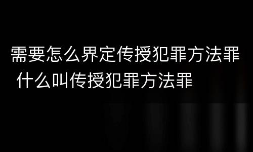 需要怎么界定传授犯罪方法罪 什么叫传授犯罪方法罪