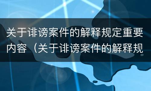 关于诽谤案件的解释规定重要内容（关于诽谤案件的解释规定重要内容是什么）