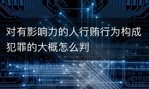 对有影响力的人行贿行为构成犯罪的大概怎么判