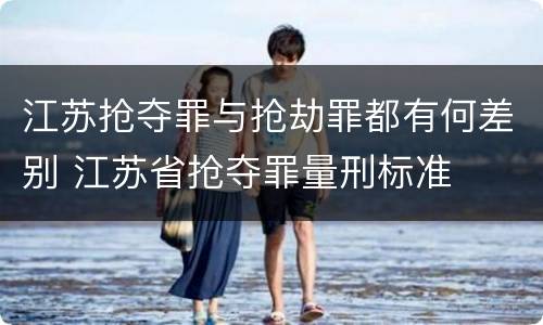 江苏抢夺罪与抢劫罪都有何差别 江苏省抢夺罪量刑标准
