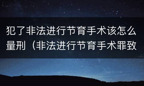 犯了非法进行节育手术该怎么量刑（非法进行节育手术罪致人死亡）