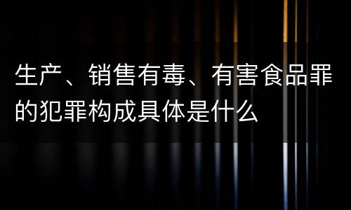 生产、销售有毒、有害食品罪的犯罪构成具体是什么
