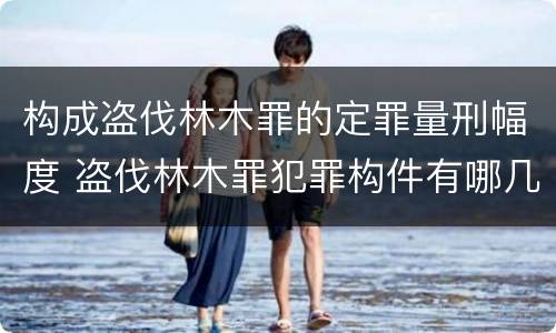 构成盗伐林木罪的定罪量刑幅度 盗伐林木罪犯罪构件有哪几个要件