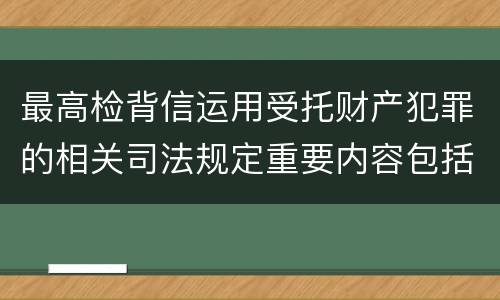 最高检背信运用受托财产犯罪的相关司法规定重要内容包括什么