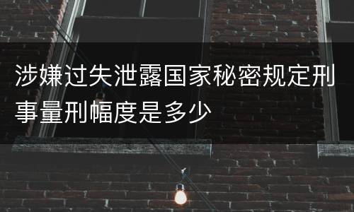 涉嫌过失泄露国家秘密规定刑事量刑幅度是多少