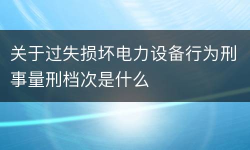 关于过失损坏电力设备行为刑事量刑档次是什么