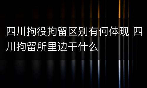 四川拘役拘留区别有何体现 四川拘留所里边干什么