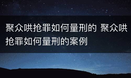 聚众哄抢罪如何量刑的 聚众哄抢罪如何量刑的案例