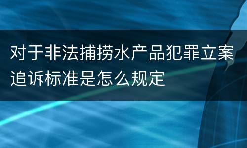 对于非法捕捞水产品犯罪立案追诉标准是怎么规定