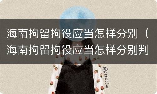 海南拘留拘役应当怎样分别（海南拘留拘役应当怎样分别判决）