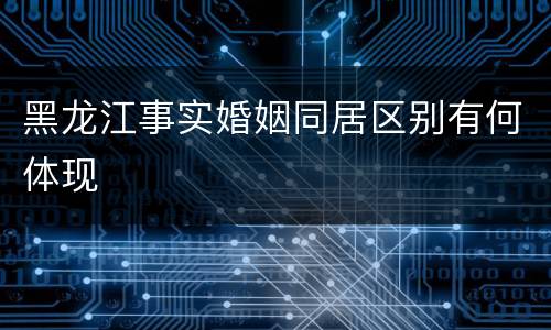 黑龙江事实婚姻同居区别有何体现