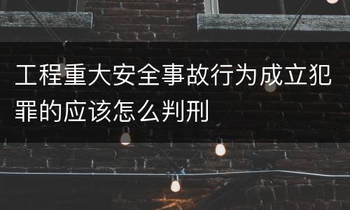 工程重大安全事故行为成立犯罪的应该怎么判刑