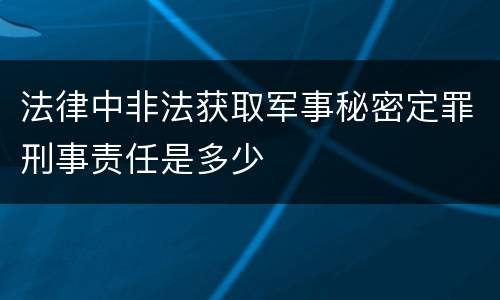 法律中非法获取军事秘密定罪刑事责任是多少