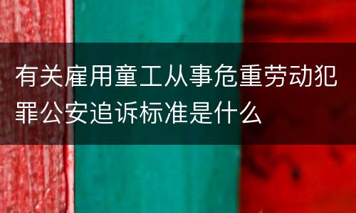 有关雇用童工从事危重劳动犯罪公安追诉标准是什么