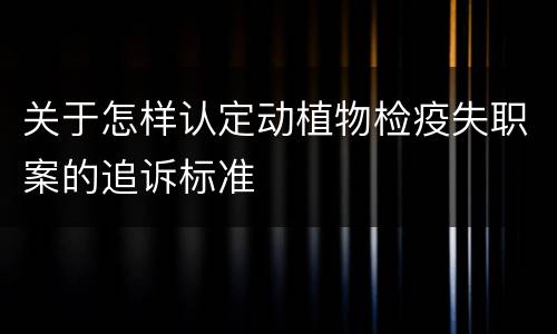 关于怎样认定动植物检疫失职案的追诉标准