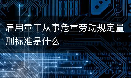 雇用童工从事危重劳动规定量刑标准是什么