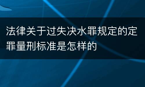 法律关于过失决水罪规定的定罪量刑标准是怎样的