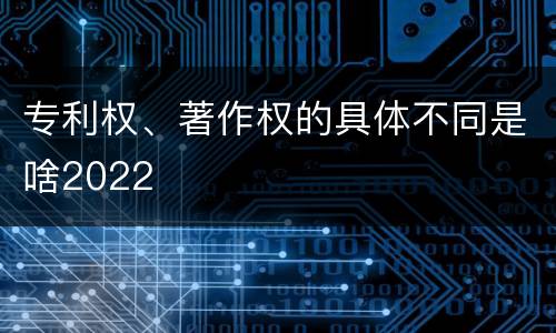 专利权、著作权的具体不同是啥2022