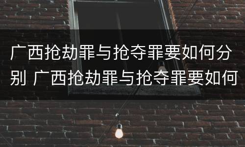 广西抢劫罪与抢夺罪要如何分别 广西抢劫罪与抢夺罪要如何分别判刑