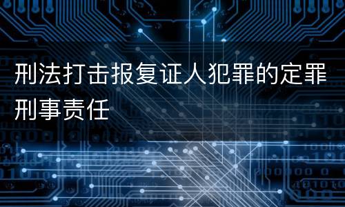 刑法打击报复证人犯罪的定罪刑事责任