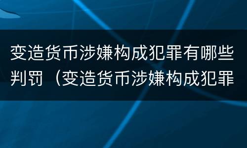 变造货币涉嫌构成犯罪有哪些判罚（变造货币涉嫌构成犯罪有哪些判罚案例）