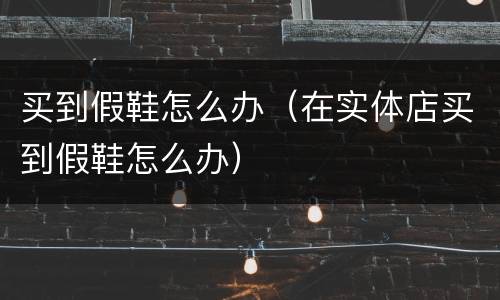 买到假鞋怎么办（在实体店买到假鞋怎么办）