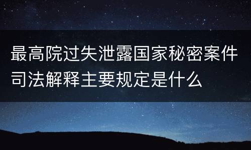 最高院过失泄露国家秘密案件司法解释主要规定是什么