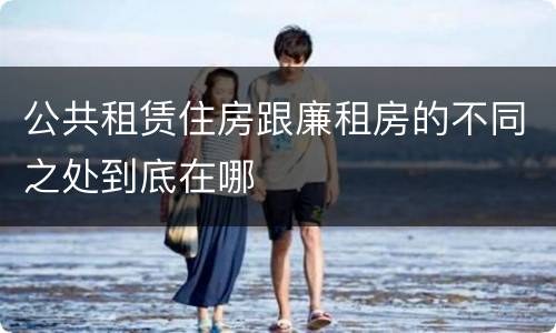 公共租赁住房跟廉租房的不同之处到底在哪