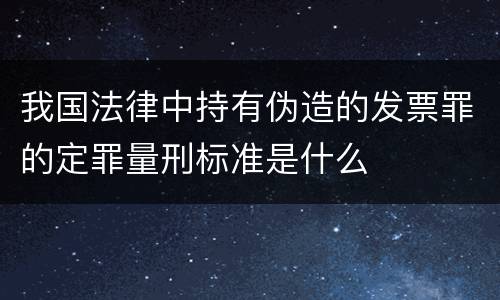 我国法律中持有伪造的发票罪的定罪量刑标准是什么