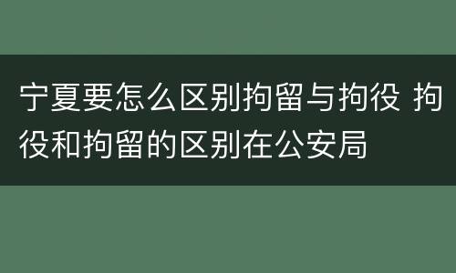 宁夏要怎么区别拘留与拘役 拘役和拘留的区别在公安局