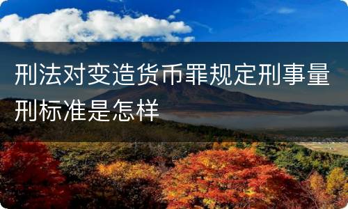 刑法对变造货币罪规定刑事量刑标准是怎样