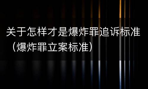 关于怎样才是爆炸罪追诉标准（爆炸罪立案标准）