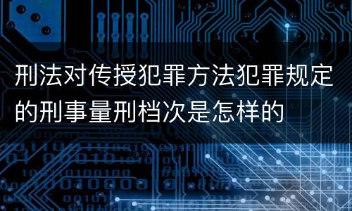 刑法对传授犯罪方法犯罪规定的刑事量刑档次是怎样的