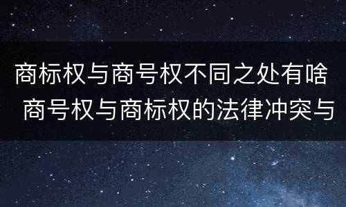 商标权与商号权不同之处有啥 商号权与商标权的法律冲突与解决
