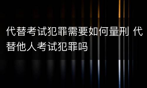 代替考试犯罪需要如何量刑 代替他人考试犯罪吗
