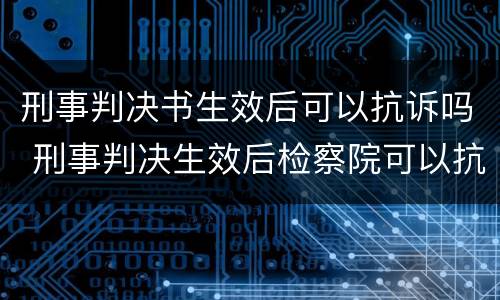 刑事判决书生效后可以抗诉吗 刑事判决生效后检察院可以抗诉吗