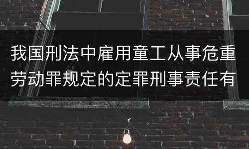 我国刑法中雇用童工从事危重劳动罪规定的定罪刑事责任有哪些