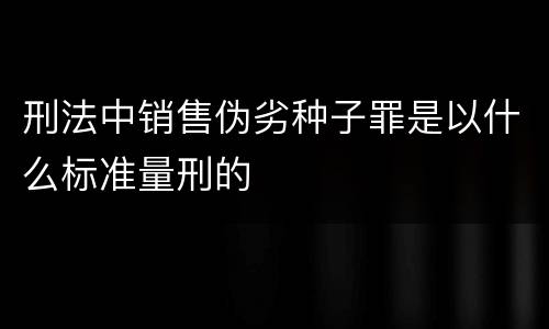 刑法中销售伪劣种子罪是以什么标准量刑的