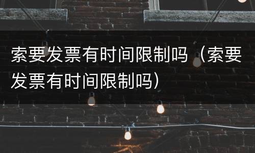索要发票有时间限制吗（索要发票有时间限制吗）