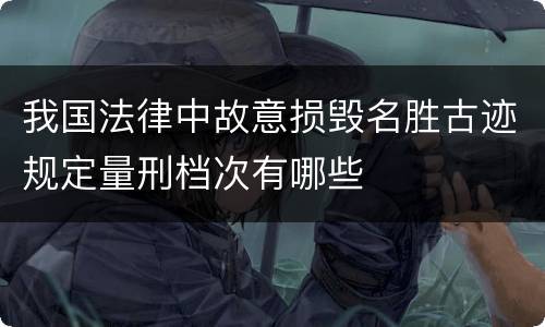 我国法律中故意损毁名胜古迹规定量刑档次有哪些