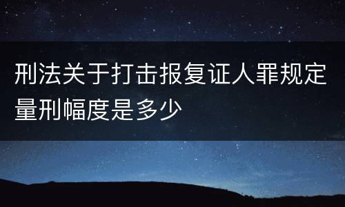 刑法关于打击报复证人罪规定量刑幅度是多少