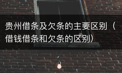 贵州借条及欠条的主要区别（借钱借条和欠条的区别）