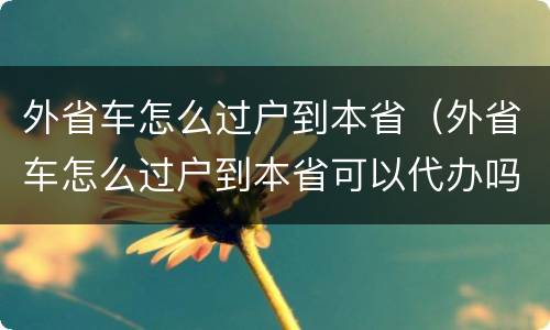 外省车怎么过户到本省（外省车怎么过户到本省可以代办吗）