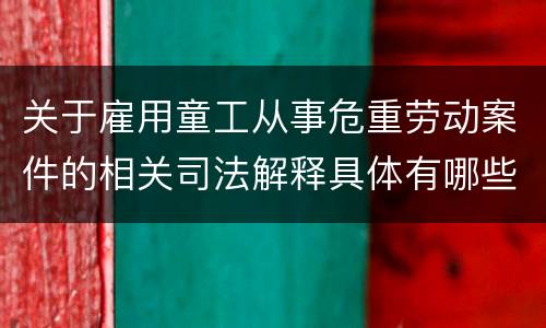 关于雇用童工从事危重劳动案件的相关司法解释具体有哪些重要内容